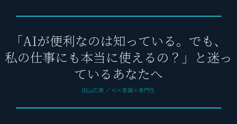 「AIが便利なのは知っている。でも、私の仕事にも本当に使えるの？」と迷っているあなたへ