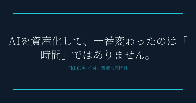 AIを資産化して、一番変わったのは「時間」ではありません。