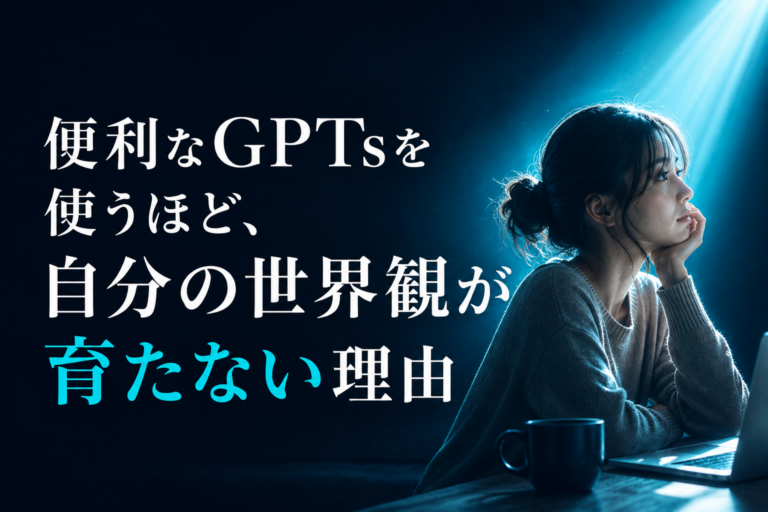 便利なGPTsを使うほど、自分の世界観が育たない理由