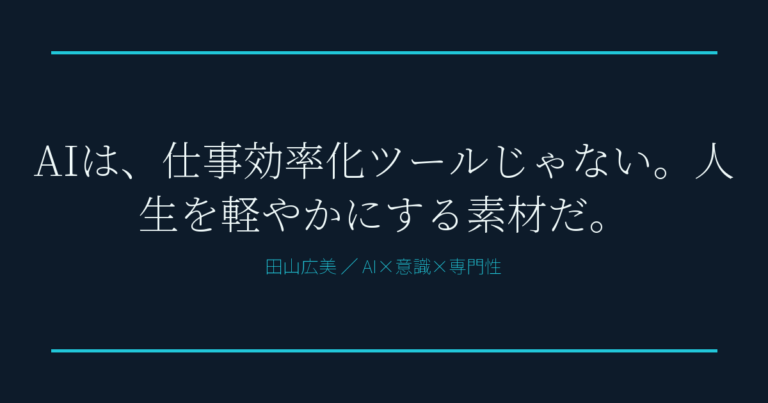 AIは、仕事効率化ツールじゃない。人生を軽やかにする素材だ。