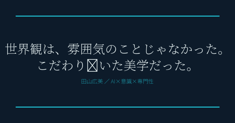 世界観は、雰囲気のことじゃなかった。こだわり抜いた美学だった。