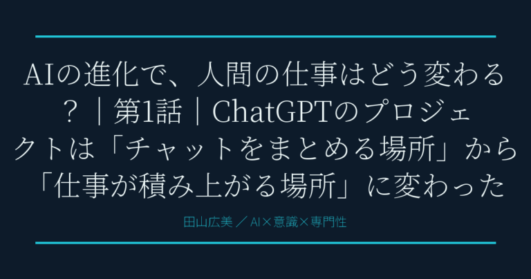 AIの進化で、人間の仕事はどう変わる？｜第1話｜ChatGPTのプロジェクトは「チャットをまとめる場所」から「仕事が積み上がる場所」に変わった