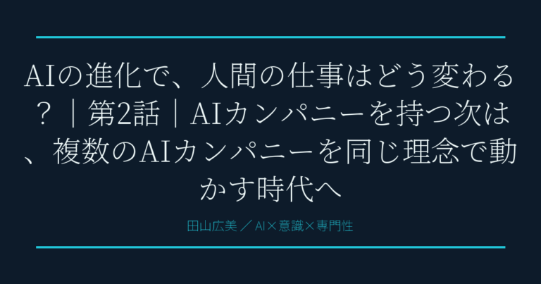 AIの進化で、人間の仕事はどう変わる？｜第2話｜AIカンパニーを持つ次は、複数のAIカンパニーを同じ理念で動かす時代へ