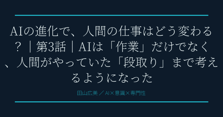 AIの進化で、人間の仕事はどう変わる？｜第3話｜AIは「作業」だけでなく、人間がやっていた「段取り」まで考えるようになった