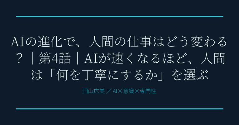 AIの進化で、人間の仕事はどう変わる？｜第4話｜AIが速くなるほど、人間は「何を丁寧にするか」を選ぶ