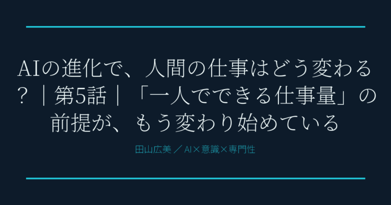 AIの進化で、人間の仕事はどう変わる？｜第5話｜「一人でできる仕事量」の前提が、もう変わり始めている