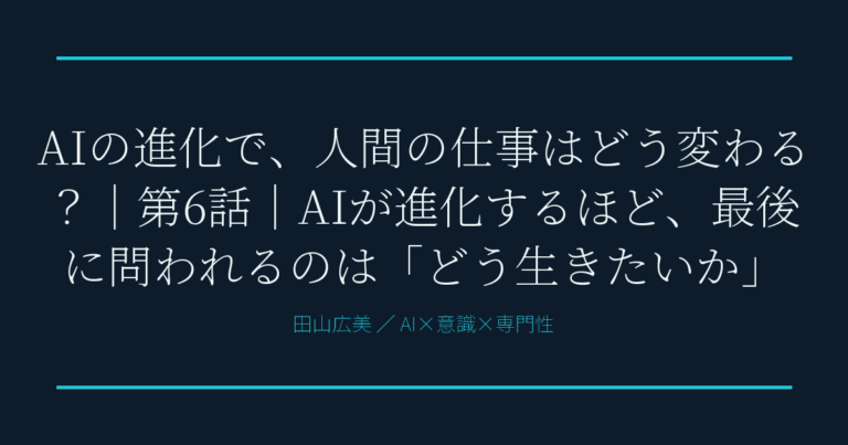 AIの進化で、人間の仕事はどう変わる？｜第6話｜AIが進化するほど、最後に問われるのは「どう生きたいか」